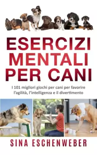 ESERCIZI MENTALI PER CANI: I 101 migliori giochi per cani per favorire l’agilità, l’intelligenza e il divertimento